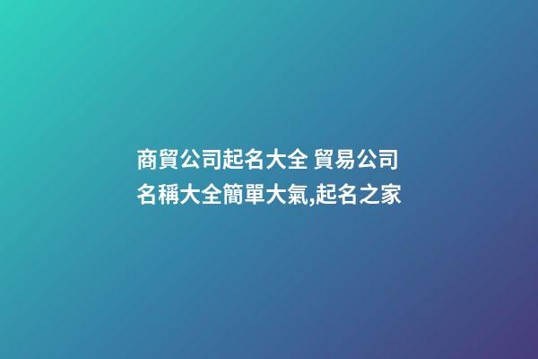 商貿公司起名大全 貿易公司名稱大全簡單大氣,起名之家